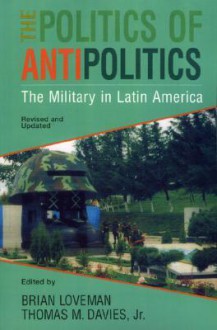 The Politics of Antipolitics: The Military in Latin America (Latin American Silhouettes) - Brian Loveman, Thomas M. Davies, Frederick M. Nunn, Robert V. Elam