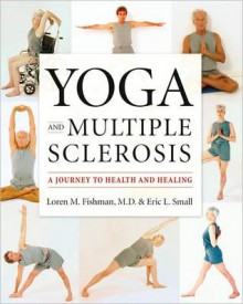 Yoga and Multiple Sclerosis: A Journey to Health and Healing - Loren Fishman, Eric Small