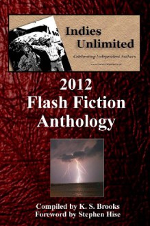 Indies Unlimited: 2012 Flash Fiction Anthology - Sandra Campbell, Stephanie Myers, Chris James, Bob Lock, Krista Tibbs, Yvonne Hertzberger, K.S. Brooks, Lynne Cantwell, Pam Logan, Brianna Lee McKenzie, Rich Meyer, Jacqueline Hopkins, Sally Whitney, Stephen Hise, David Antrobus, J.D. Mader, Carol E. Wyer, Angela Rigley, I