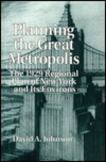 Planning the Great Metropolis: The 1929 Regional Plan of New York and Its Environs - D.A. Johnson