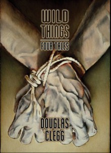 Wild Things: Four Tales - Douglas Clegg