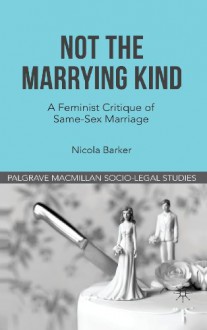 Not The Marrying Kind: A Feminist Critique of Same-Sex Marriage - Nicola Barker, David Cowan