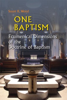 One Baptism: Ecumenical Dimensions of the Doctrine of Baptism - Susan Wood