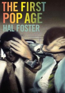 The First Pop Age: Painting and Subjectivity in the Art of Hamilton, Lichtenstein, Warhol, Richter, and Ruscha - Hal Foster