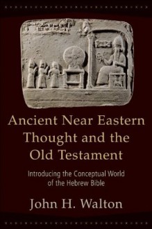 Ancient Near Eastern Thought and the Old Testament: Introducing the Conceptual World of the Hebrew Bible - John Walton