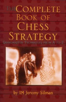 Complete Book of Chess Strategy: Grandmaster Techniques from A to Z - Jeremy Silman