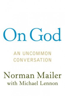 On God: An Uncommon Conversation - Norman Mailer, J. Michael Lennon