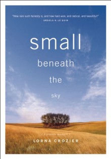 Small Beneath the Sky: A Prairie Memoir - Lorna Crozier