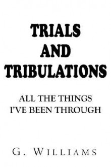 Trials and Tribulations: All the Things I've Been Through - G. Williams