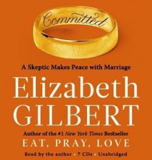 Committed: A Skeptic Makes Peace with Marriage - Elizabeth Gilbert