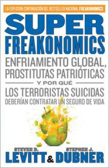 SuperFreakonomics: Enfriamiento global, prostitutas patrioticas y por que los terroristas suicidas deberian contratar un seguro de vida - Steven D. Levitt, Stephen J. Dubner