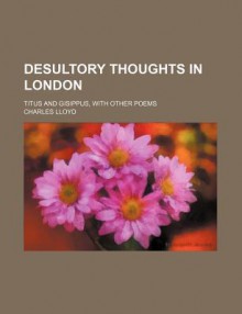 Desultory Thoughts in London; Titus and Gisippus, with Other Poems - Charles Lloyd