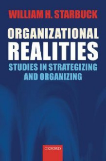 Organizational Realities: Studies of Strategizing and Organizing - William H. Starbuck, Michael L. Barnett, Arent Greve