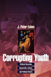 Corrupting Youth: Political Education, Democratic Culture, and Political Theory - J. Peter Euben