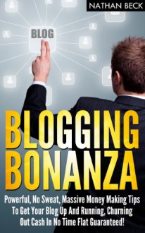 Blogging Bonanza: Powerful, No Sweat, Massive Money Making Tips To Get Your Blog Up And Running, Churning Out Cash In No Time Flat Guaranteed! - Nathan Beck