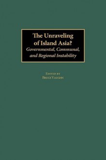 The Unraveling of Island Asia?: Governmental, Communal, and Regional Instability - Bruce Vaughn, Barbara Brooks Wallace