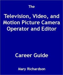 The Television, Video, and Motion Picture Camera Operator and Editor Career Guide - Mary Richardson