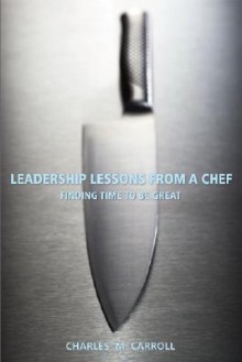 Leadership Lessons From a Chef: Finding Time to Be Great - Charles Carroll