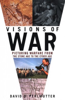 Visions of War: Picturing Warfare from the Stone Age to the Cyber Age - David Dimitri Perlmutter