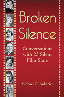 Broken Silence: Conversations with 23 Silent Film Stars - Michael G. Ankerich