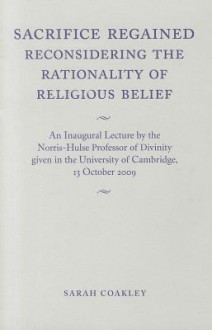 Sacrifice Regained: Reconsidering the Rationality of Religious Belief - Sarah Coakley