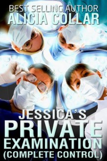 JESSICA'S PRIVATE EXAMINATION (COMPLETE CONTROL) (Team of Doctor's Medical mastery of BDSM sex slave to the depths of depravity.) - Alicia Collar