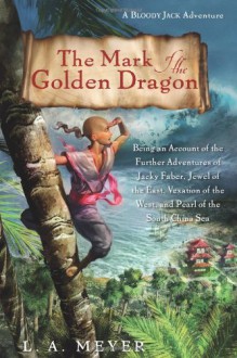 The Mark of the Golden Dragon: Being an Account of the Further Adventures of Jacky Faber, Jewel of the East, Vexation of the West, and Pearl of the South China Sea - L.A. Meyer