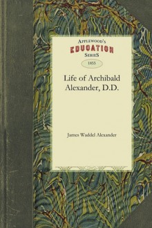 The Life of Archibald Alexander, D.D. - James Alexander, Waddel Alexander James Waddel Alexander