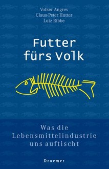 Futter fürs Volk. Was die Lebensmittelindustrie uns auftischt. - Volker Angres, Claus-Peter Hutter, Lutz Ribbe