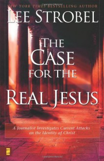 The Case for the Real Jesus: A Journalist Investigates Current Attacks on the Identity of Christ - Lee Strobel