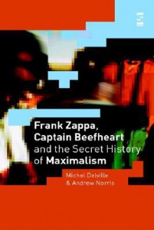 Frank Zappa, Captain Beefheart and the Secret History of Maximalism - Michel Delville, Andrew Norris