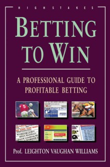 Betting to Win: A Professional Guide to Profitable Betting - Leighton Vaughan Williams