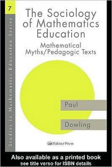 The Sociology of Mathematics Education: Mathematical Myths / Pedagogic Texts - Paul Dowling