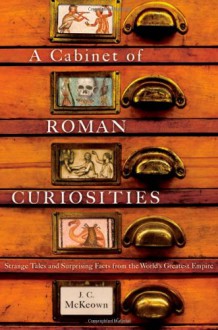 A Cabinet of Roman Curiosities: Strange Tales and Surprising Facts from the World's Greatest Empire - J.C. McKeown