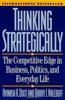 Thinking Strategically: The Competitive Edge in Business, Politics, and Everyday Life - Avinash K. Dixit, Barry J. Nalebuff