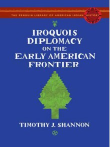 Iroquois Diplomacy on the Early American Frontier - Timothy J. Shannon