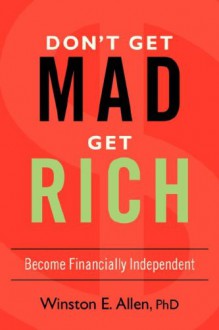 DON'T GET MAD, GET RICH: Become Financially Independent - Winston Allen