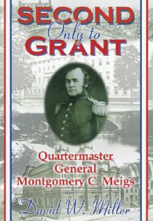 Second Only to Grant: Quartermaster General Montgomery C. Meigs - David W. Miller