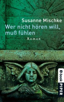 Wer nicht hören will, muß fühlen: Roman - Susanne Mischke