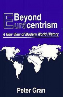 Beyond Eurocentrism: A New View of Modern World History - Peter Gran