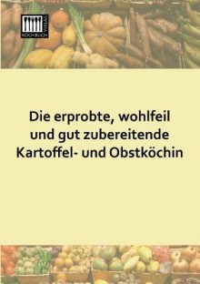 Die Erprobte, Wohlfeil Und Gut Zubereitende Kartoffel- Und Obstkochin - Anonymous Anonymous