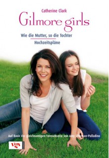 Gilmore Girls. Wie die Mutter, so die Tochter / Hochzeitspläne - Catherine Clark, Sabine Arenz, Antje Göring