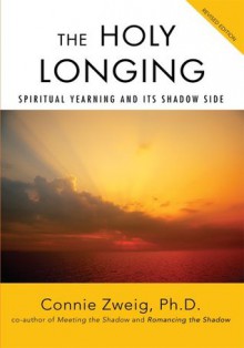 The Holy Longing: Spiritual Yearning and Its Shadow Side - Connie Zweig