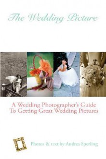 The Wedding Picture: A Wedding Photographer's Guide to Getting Great Wedding Pictures - Andrea Sperling