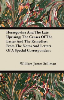 Herzegovina and the Late Uprising; The Causes of the Latter and the Remedies; From the Notes and Letters of a Special Correspondent - William James Stillman