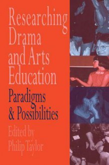 Researching Drama and Arts Education: Paradigms and Possibilities - Philip Taylor