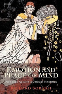 Emotion and Peace of Mind: From Stoic Agitation to Christian Temptation (Gifford Lectures) - Richard Sorabji