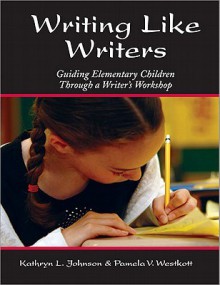 Writing Like Writers: Guiding Elementary Children Through a Writer's Workshop - Kay Johnson, Pamela V. Westkott