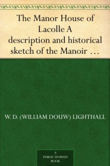 The Manor House of Lacolle A description and historical sketch of the Manoir of the Seigniory of de Beaujeu of Lacolle - W. D. (William Douw) Lighthall