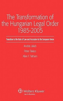 The Transformation of the Hungarian Legal Order 1985-2005 - Andras Jakab, Jakab, Allan F. Tatham Andras Jakab